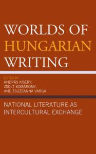 Title: Worlds of Hungarian Writing: National Literature as Intercultural Exchange, Author: András Kiséry