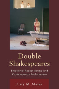 Title: Double Shakespeares: Emotional-Realist Acting and Contemporary Performance, Author: Cary M. Mazer