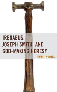 Title: Irenaeus, Joseph Smith, and God-Making Heresy, Author: Adam J. Powell