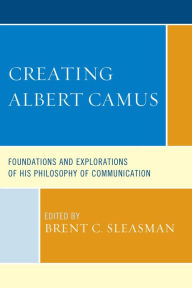 Title: Creating Albert Camus: Foundations and Explorations of His Philosophy of Communication, Author: Brent C. Sleasman