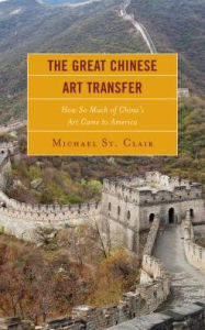 Title: The Great Chinese Art Transfer: How So Much of China's Art Came to America, Author: Michael St. Clair Emmanuel College