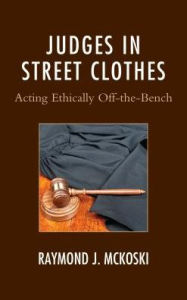 Title: Judges in Street Clothes: Acting Ethically Off-the-Bench, Author: Raymond J. McKoski