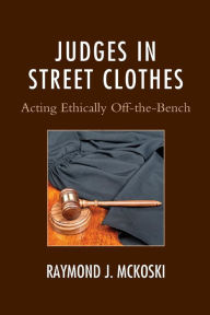 Title: Judges in Street Clothes: Acting Ethically Off-the-Bench, Author: Raymond J. McKoski