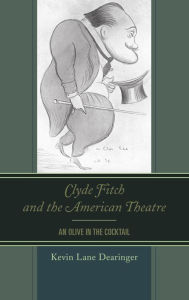 Title: Clyde Fitch and the American Theatre: An Olive in the Cocktail, Author: Kevin Lane Dearinger