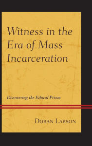 Title: Witness in the Era of Mass Incarceration: Discovering the Ethical Prison, Author: Doran Larson