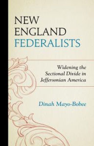 Title: New England Federalists: Widening the Sectional Divide in Jeffersonian America, Author: Dinah Mayo-Bobee