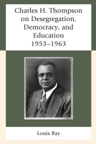 Title: Charles H. Thompson on Desegregation, Democracy, and Education: 1953-1963, Author: Louis Ray