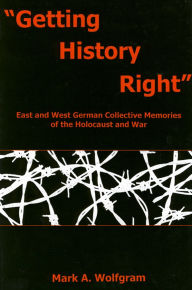 Title: Getting History Right: East and West German Collective Memories of the Holocaust and War, Author: Mark A. Wolfgram