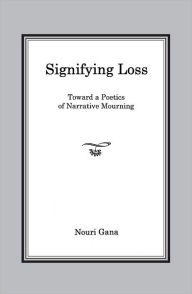 Title: Signifying Loss: Toward a Poetics of Narrative Mourning, Author: Nouri Gana