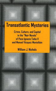 Title: Transatlantic Mysteries: Crime, Culture, and Capital in the 'Noir Novels' of Paco Ignacio Taibo II and Manuel Vázquez Montalbán, Author: William J. Nichols