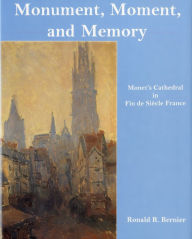 Title: Monument, Moment, and Memory: Monet's Cathedral in Fin-de-Siècle France, Author: Ronald R. Bernier