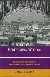 Title: Staging Words, Performing Worlds: Intertextuality and Nation in Contemporary Latin American Theater, Author: Gail A. Bulman