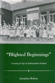 Title: Blighted Beginnings: Coming of Age in Independent Ireland, Author: Jonathon Bolton