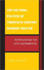 Title: The Cultural Politics of Twentieth-Century Spanish Theater: Representing the Auto Sacramental, Author: Carey Kasten