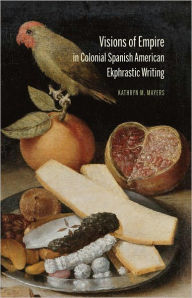 Title: Visions of Empire in Colonial Spanish American Ekphrastic Writing, Author: Kathryn M Mayers