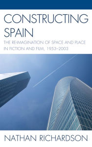 Title: Constructing Spain: The Re-imagination of Space and Place in Fiction and Film, 1953-2003, Author: Nathan Richardson