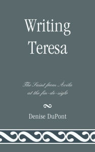 Title: Writing Teresa: The Saint from Avila at the fin-de-siglo, Author: Denise DuPont