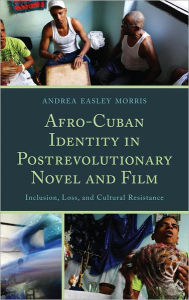 Title: Afro-Cuban Identity in Post-Revolutionary Novel and Film: Inclusion, Loss, and Cultural Resistance, Author: Andrea Easley Morris