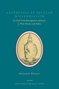 Title: Aesthetics as Secular Millennialism: Its Trail from Baumgarten and Kant to Walt Disney and Hitler, Author: Benjamin Bennett