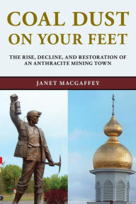 Title: Coal Dust on Your Feet: The Rise, Decline, and Restoration of an Anthracite Mining Town, Author: Janet MacGaffey