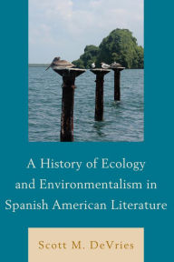 Title: A History of Ecology and Environmentalism in Spanish American Literature, Author: Scott M. DeVries