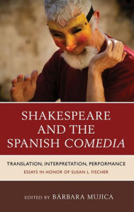 Title: Shakespeare and the Spanish Comedia: Translation, Interpretation, Performance: Essays in Honor of Susan L. Fischer, Author: Bárbara Mujica