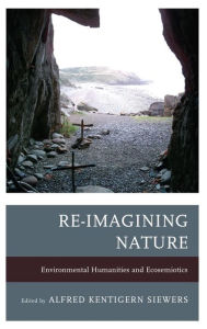 Title: Re-Imagining Nature: Environmental Humanities and Ecosemiotics, Author: Alfred Kentigern Siewers