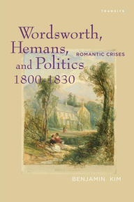 Title: Wordsworth, Hemans, and Politics, 1800-1830: Romantic Crises, Author: Benjamin Kim
