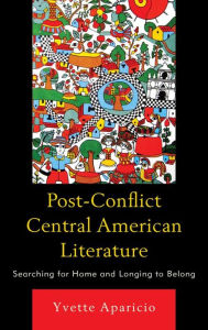 Title: Post-Conflict Central American Literature: Searching for Home and Longing to Belong, Author: Yvette Aparicio