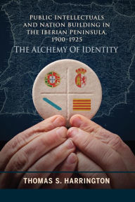 Title: Public Intellectuals and Nation Building in the Iberian Peninsula, 1900-1925: The Alchemy of Identity, Author: Thomas S. Harrington