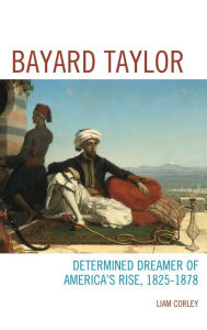 Title: Bayard Taylor: Determined Dreamer of America's Rise, 1825-1878, Author: Liam Corley