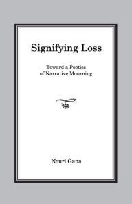Title: Signifying Loss: Toward a Poetics of Narrative Mourning, Author: Nouri Gana