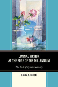 Title: Liminal Fiction at the Edge of the Millennium: The Ends of Spanish Identity, Author: Jessica A. Folkart