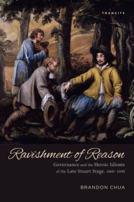 Title: Ravishment of Reason: Governance and the Heroic Idioms of the Late Stuart Stage, 1660-1690, Author: Brandon Chua