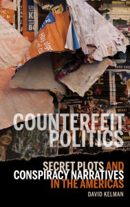 Title: Counterfeit Politics: Secret Plots and Conspiracy Narratives in the Americas, Author: David Kelman