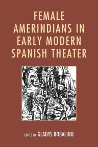 Title: Female Amerindians in Early Modern Spanish Theater, Author: Gladys Robalino