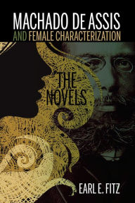 Title: Machado de Assis and Female Characterization: The Novels, Author: Earl  E. Fitz