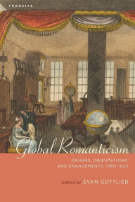 Title: Global Romanticism: Origins, Orientations, and Engagements, 1760-1820, Author: Evan Gottlieb