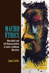 Title: Macho Ethics: Masculinity and Self-Representation in Latino-Caribbean Narrative, Author: Jason Cortés