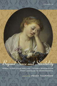 Title: Beyond Sense and Sensibility: Moral Formation and the Literary Imagination from Johnson to Wordsworth, Author: Peggy Thompson