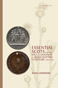 Title: Essential Scots and the Idea of Unionism in Anglo-Scottish Literature, 1603-1832, Author: Rivka Swenson