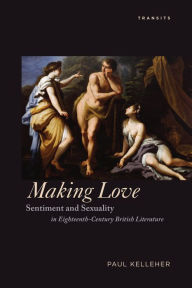 Title: Making Love: Sentiment and Sexuality in Eighteenth-Century British Literature, Author: Paul Kelleher