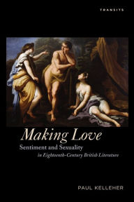 Title: Making Love: Sentiment and Sexuality in Eighteenth-Century British Literature, Author: Paul Kelleher