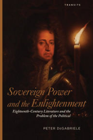 Title: Sovereign Power and the Enlightenment: Eighteenth-Century Literature and the Problem of the Political, Author: Peter DeGabriele