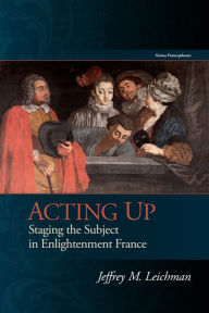 Title: Acting Up: Staging the Subject in Enlightenment France, Author: Jeffrey M. Leichman