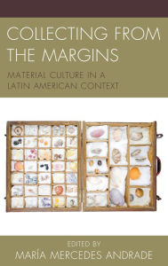 Title: Collecting from the Margins: Material Culture in a Latin American Context, Author: Maria Mercedes Andrade