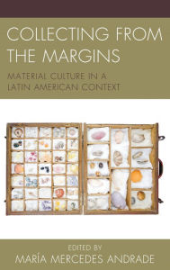 Title: Collecting from the Margins: Material Culture in a Latin American Context, Author: María Mercedes Andrade
