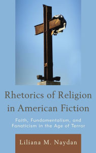 Title: Rhetorics of Religion in American Fiction: Faith, Fundamentalism, and Fanaticism in the Age of Terror, Author: Liliana M. Naydan
