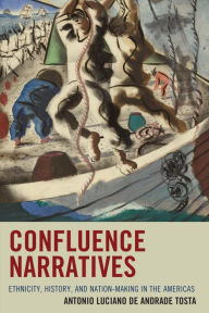 Title: Confluence Narratives: Ethnicity, History, and Nation-Making in the Americas, Author: Antonio Luciano de Andrade Tosta