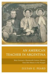 Title: An American Teacher in Argentina: Mary Gorman's Nineteenth-Century Odyssey from New Mexico to the Pampas, Author: Julyan G. Peard